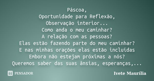 Páscoa, Oportunidade para Reflexão, Observação interior... Como anda o meu caminhar? A relação com as pessoas? Elas estão fazendo parte do meu caminhar? E nas m... Frase de Ivete Maurília.