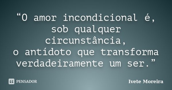 “O amor incondicional é, sob qualquer circunstância, o antídoto que transforma verdadeiramente um ser.”... Frase de Ivete Moreira.