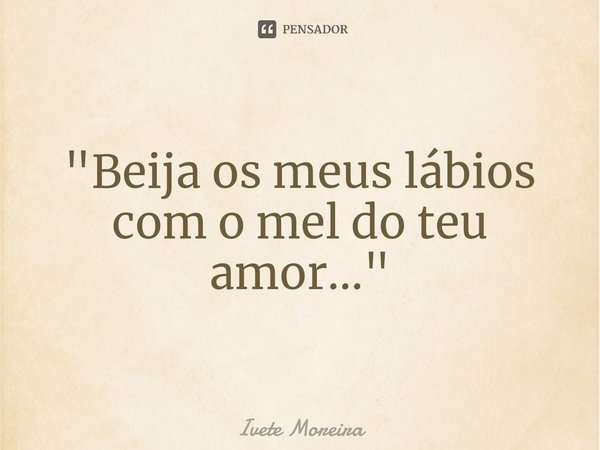 ⁠"Beija os meus lábios com o mel do teu amor..."... Frase de Ivete Moreira.