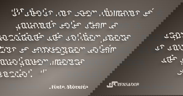 "O belo no ser humano é quando ele tem a capacidade de olhar para o outro e enxergar além de qualquer marca social."... Frase de Ivete Moreira.