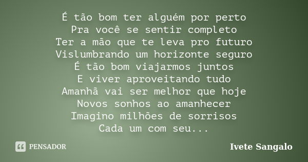 É tão bom ter alguém por perto Pra você se sentir completo Ter a mão que te leva pro futuro Vislumbrando um horizonte seguro É tão bom viajarmos juntos E viver ... Frase de Ivete Sangalo.