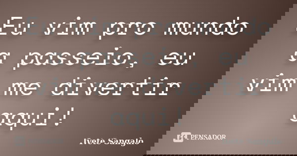 Eu vim pro mundo a passeio, eu vim me divertir aqui!... Frase de Ivete Sangalo.
