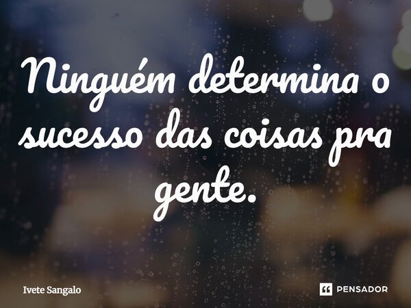 ⁠Ninguém determina o sucesso das coisas pra gente.... Frase de Ivete Sangalo.