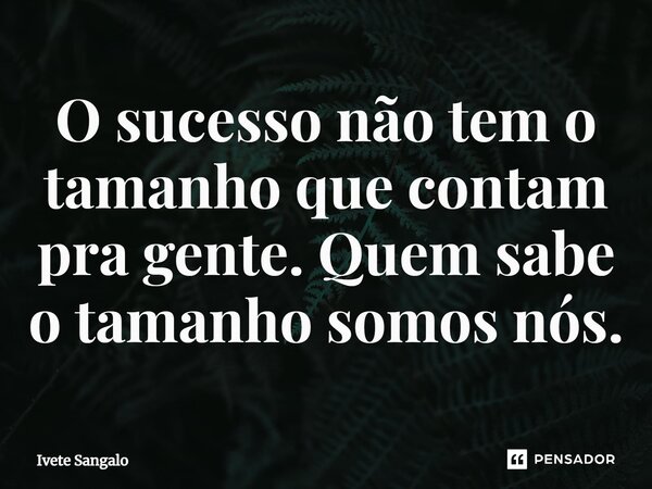 ⁠O sucesso não tem o tamanho que contam pra gente. Quem sabe o tamanho somos nós.... Frase de Ivete Sangalo.