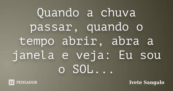 Quando a chuva passar, quando o tempo abrir, abra a janela e veja: Eu sou o SOL...... Frase de Ivete Sangalo.