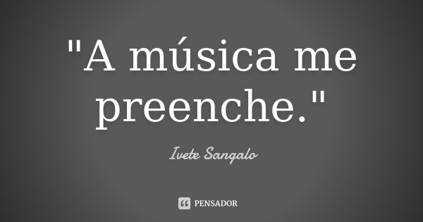 "A música me preenche."... Frase de Ivete Sangalo.