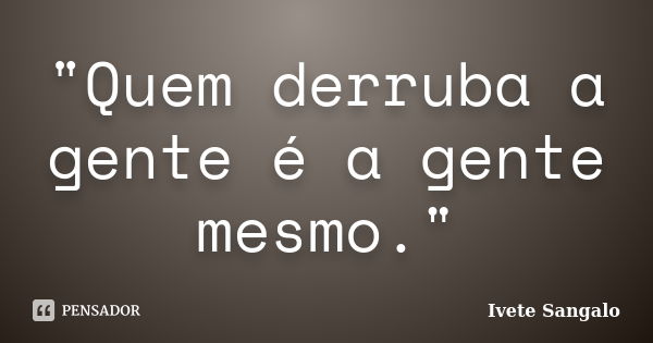 "Quem derruba a gente é a gente mesmo."... Frase de Ivete Sangalo.