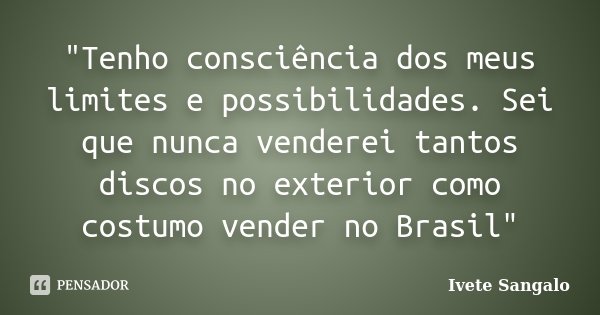 "Tenho consciência dos meus limites e possibilidades. Sei que nunca venderei tantos discos no exterior como costumo vender no Brasil"... Frase de Ivete Sangalo.