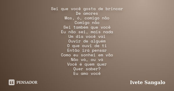 Sei que você gosta de brincar De amores Mas, ó, comigo não Comigo não Sei também que você Eu não sei, mais nada Um dia você vai Ouvir de alguém O que ouvi de ti... Frase de Ivete Sangalo.