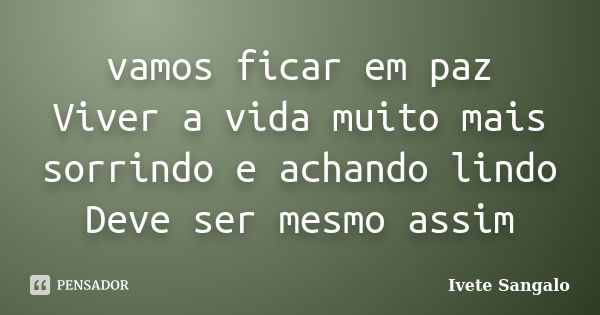 vamos ficar em paz Viver a vida muito mais sorrindo e achando lindo Deve ser mesmo assim... Frase de Ivete Sangalo.