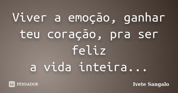 Viver a emoção, ganhar teu coração, pra ser feliz a vida inteira...... Frase de Ivete Sangalo.