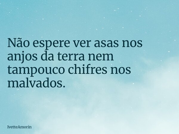 Não espere ver asas nos anjos da terra nem tampouco chifres nos malvados.... Frase de ivetteAmorin.