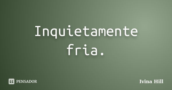 Inquietamente fria.... Frase de Ivina Hill.