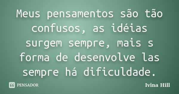 Meus pensamentos são tão confusos, as idéias surgem sempre, mais s forma de desenvolve las sempre há dificuldade.... Frase de Ivina Hill.