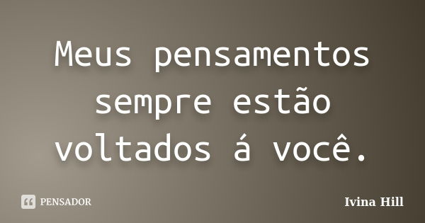 Meus pensamentos sempre estão voltados á você.... Frase de Ivina Hill.