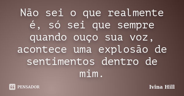 Não sei o que realmente é, só sei que sempre quando ouço sua voz, acontece uma explosão de sentimentos dentro de mim.... Frase de Ivina Hill.