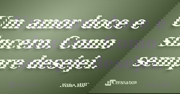 Um amor doce e sincero. Como sempre desejei.... Frase de Ivina Hill.