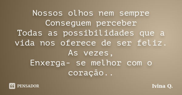 Nossos olhos nem sempre Conseguem perceber Todas as possibilidades que a vida nos oferece de ser feliz. As vezes, Enxerga- se melhor com o coração..... Frase de Ivina Q..