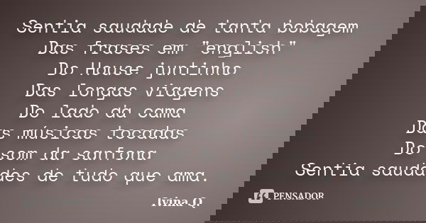 Sentia saudade de tanta bobagem Das frases em "english" Do House juntinho Das longas viagens Do lado da cama Das músicas tocadas Do som da sanfona Sen... Frase de Ivina Q..