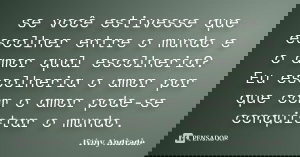 se você estivesse que escolher entre o mundo e o amor qual escolheria? Eu escolheria o amor por que com o amor pode-se conquistar o mundo.... Frase de Iviny Andrade.