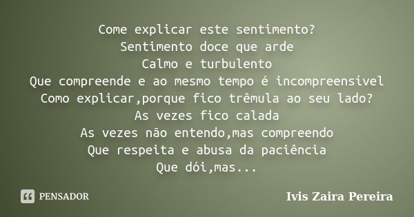 Come explicar este sentimento? Sentimento doce que arde Calmo e turbulento Que compreende e ao mesmo tempo é incompreensível Como explicar,porque fico trêmula a... Frase de Ivis Zaira Pereira.