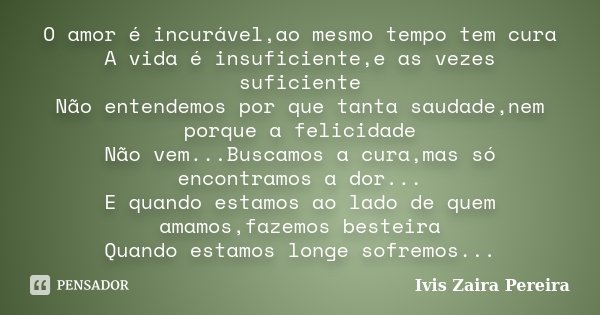 O amor é incurável,ao mesmo tempo tem cura A vida é insuficiente,e as vezes suficiente Não entendemos por que tanta saudade,nem porque a felicidade Não vem...Bu... Frase de Ivis Zaira Pereira.