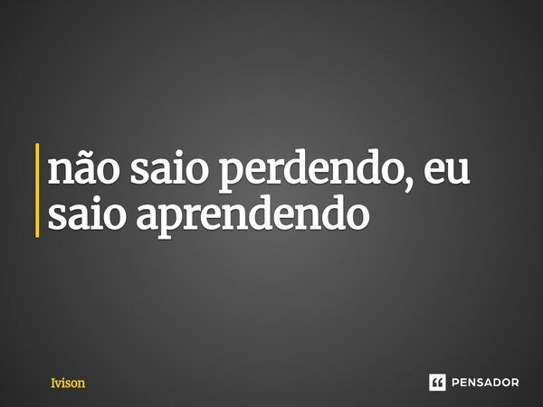 ⁠não saio perdendo, eu saio aprendendo... Frase de Ivison.