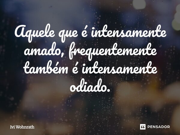 Aquele que é intensamente amado, frequentemente também é intensamente odiado.... Frase de Ivi Wohnrath.