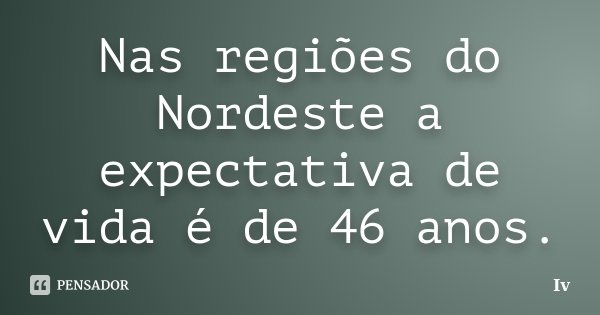 Nas regiões do Nordeste a expectativa de vida é de 46 anos.... Frase de Iv.