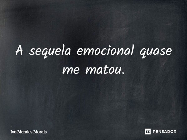 A sequela emocional quase me matou.... Frase de Ivo Mendes Morais.