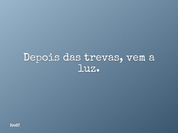 Depois das trevas, vem a luz.... Frase de Ivo67.