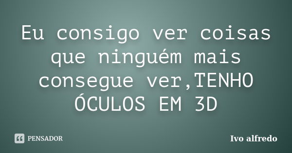 Eu consigo ver coisas que ninguém mais consegue ver,TENHO ÓCULOS EM 3D... Frase de Ivo alfredo.