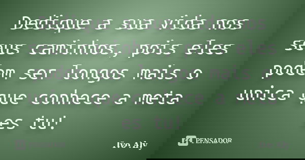 Dedique a sua vida nos seus caminhos, pois eles podem ser longos mais o unica que conhece a meta es tu!... Frase de Ivo Aly.
