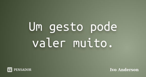 Um gesto pode valer muito.... Frase de Ivo Anderson.