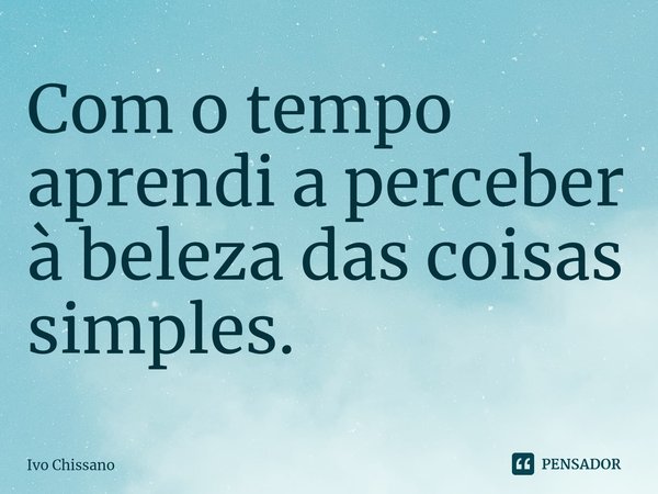 ⁠Com o tempo aprendi a perceber à beleza das coisas simples.... Frase de Ivo Chissano.