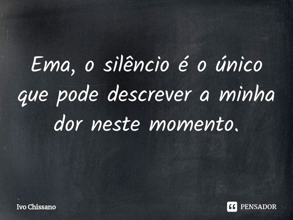 ⁠Ema, o silêncio é o único que pode descrever a minha dor neste momento.... Frase de Ivo Chissano.
