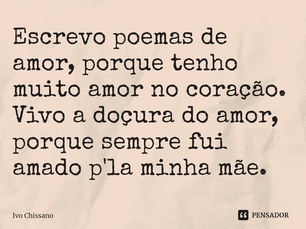 Escrevo poemas de amor, porque tenho muito amor no coração. Vivo a doçura do amor, porque sempre fui amado p'la minha mãe.... Frase de Ivo Chissano.