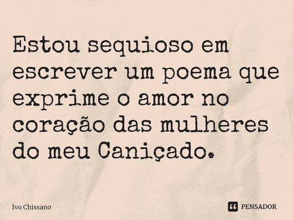 ⁠Estou sequioso em escrever um poema que exprime o amor no coração das mulheres do meu Caniçado.... Frase de Ivo Chissano.