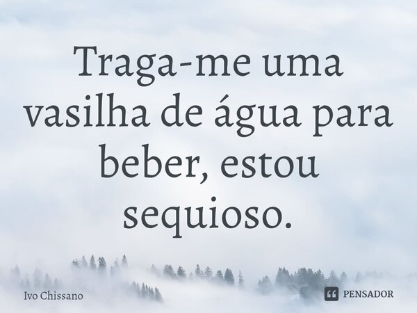 ⁠Traga-me uma vasilha de água para beber, estou sequioso.... Frase de Ivo Chissano.