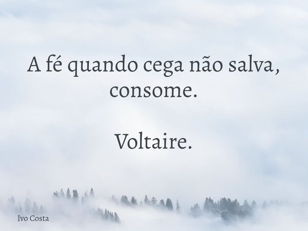 A fé quando cega não salva, consome. Voltaire.... Frase de Ivo Costa.