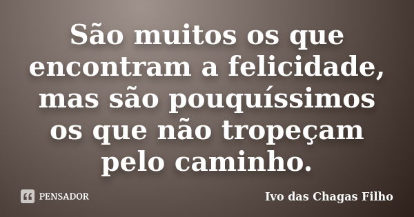 São muitos os que encontram a felicidade, mas são pouquíssimos os que não tropeçam pelo caminho.... Frase de Ivo das Chagas Filho.