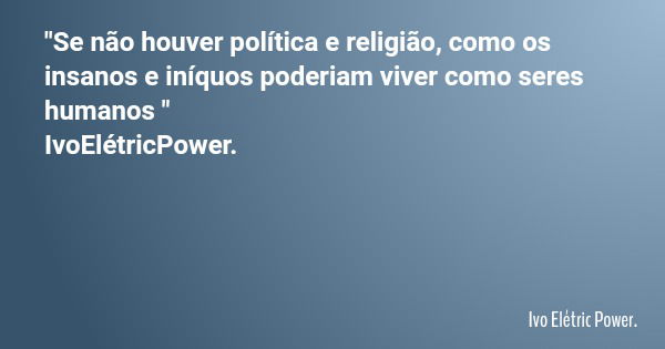 "Se não houver política e religião, como os insanos e iníquos poderiam viver como seres humanos " IvoElétricPower.... Frase de Ivo Elétric Power..