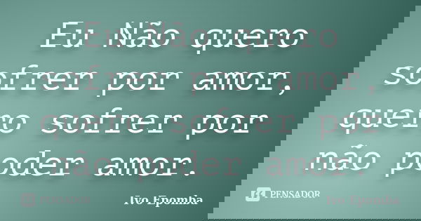 Eu Não quero sofrer por amor, quero sofrer por não poder amor.... Frase de Ivo Epomba.