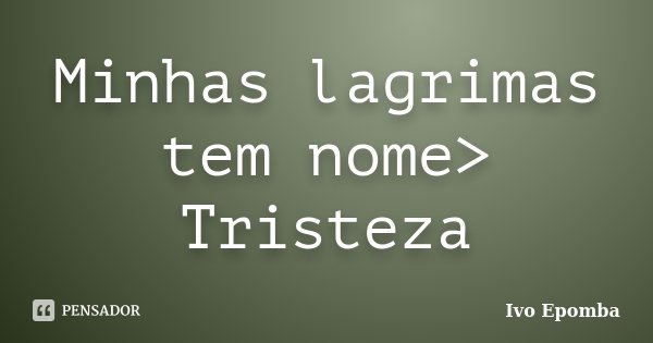Minhas lagrimas tem nome> Tristeza... Frase de Ivo Epomba.