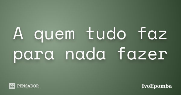 A quem tudo faz para nada fazer... Frase de IvoEpomba.