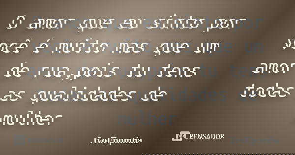 O amor que eu sinto por você é muito mas que um amor de rua,pois tu tens todas as qualidades de mulher... Frase de IvoEpomba.
