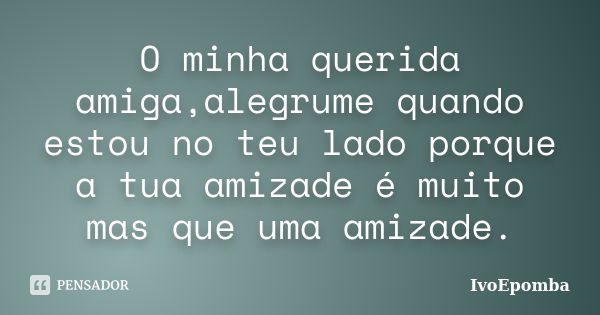 O minha querida amiga,alegrume quando estou no teu lado porque a tua amizade é muito mas que uma amizade.... Frase de IvoEpomba.