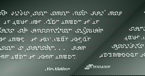 Se vivo por amor não sei mas o que me faz amor é a certeza de encontrar alguém que me ame, e eu não seja egoísta par a perder... sem promessa sem dor e sem amor... Frase de Ivo Faduco.