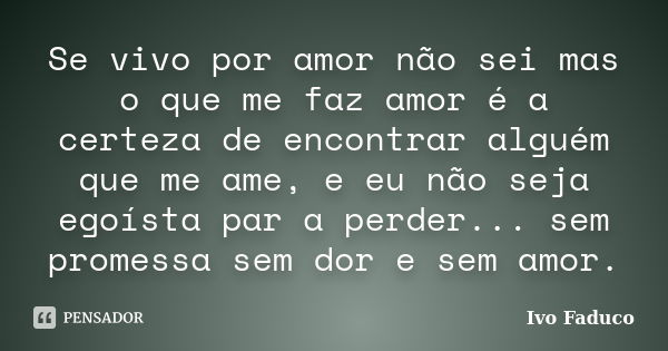 Se vivo por amor não sei mas o que me faz amor é a certeza de encontrar alguém que me ame, e eu não seja egoísta par a perder... sem promessa sem dor e sem amor... Frase de Ivo Faduco.