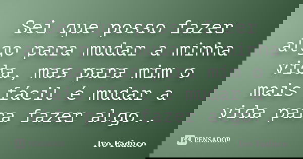 Sei que posso fazer algo para mudar a minha vida, mas para mim o mais fácil é mudar a vida para fazer algo..... Frase de Ivo Faduco.